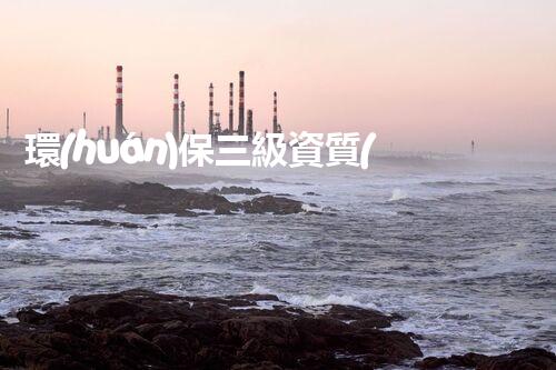 環(huán)保三級資質(zhì)，解鎖綠色工程大門！